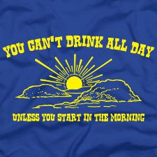 you-cant-drink-all-day-unless-you-start-in-the-morning-t-shirt.jpg